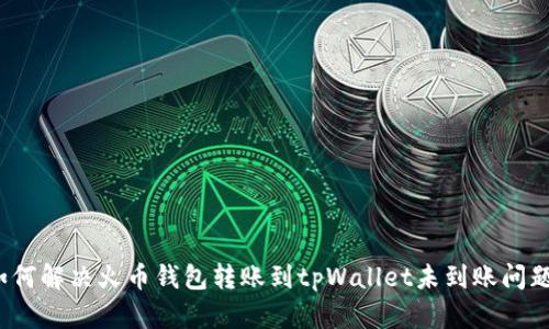 如何解决火币钱包转账到tpWallet未到账问题？